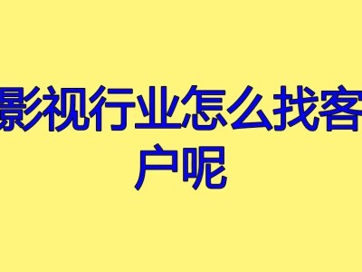 影视行业怎么找客户呢？（影视公司如何快速精准找客源）